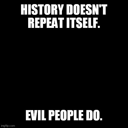 Such a Shame | HISTORY DOESN'T REPEAT ITSELF. EVIL PEOPLE DO. | image tagged in plain black template | made w/ Imgflip meme maker