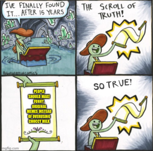 The truth | PEOPLE SHOULD MAKE FUNNY, ORIGINAL MEMES INSTEAD OF OVERUSING CHOCCY MILK | image tagged in the real scroll of truth,memes | made w/ Imgflip meme maker