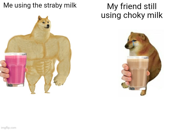 Buff Doge vs. Cheems | Me using the straby milk; My friend still using choky milk | image tagged in memes,buff doge vs cheems | made w/ Imgflip meme maker