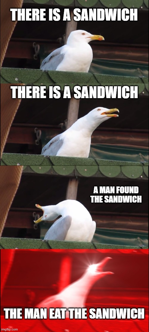 SANDWICH? | THERE IS A SANDWICH; THERE IS A SANDWICH; A MAN FOUND THE SANDWICH; THE MAN EAT THE SANDWICH | image tagged in memes,inhaling seagull | made w/ Imgflip meme maker