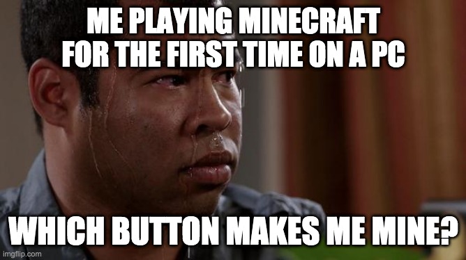 sweating bullets | ME PLAYING MINECRAFT FOR THE FIRST TIME ON A PC; WHICH BUTTON MAKES ME MINE? | image tagged in sweating bullets | made w/ Imgflip meme maker