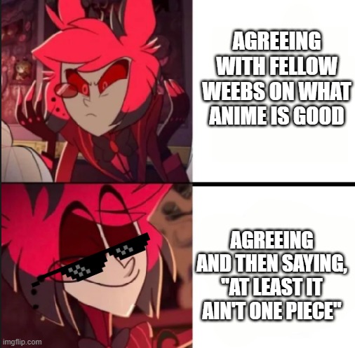 at least it ain't one piece | AGREEING WITH FELLOW WEEBS ON WHAT ANIME IS GOOD; AGREEING AND THEN SAYING, "AT LEAST IT AIN'T ONE PIECE" | image tagged in alastor drake format | made w/ Imgflip meme maker