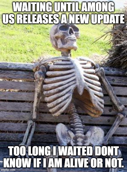 Can't wait until a Game get's a NEW UPDATE! | WAITING UNTIL AMONG US RELEASES A NEW UPDATE; TOO LONG I WAITED DONT KNOW IF I AM ALIVE OR NOT. | image tagged in memes,waiting skeleton | made w/ Imgflip meme maker