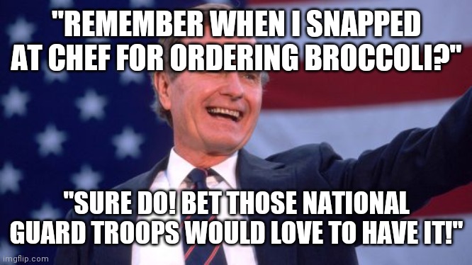 They're feeding our Troops moldy bread/meat with metal shavings!  When they're sick and can't defend you Dems BLAME YOURSELVES! | "REMEMBER WHEN I SNAPPED AT CHEF FOR ORDERING BROCCOLI?"; "SURE DO! BET THOSE NATIONAL GUARD TROOPS WOULD LOVE TO HAVE IT!" | image tagged in george herbert walker bush,dc,riots,blame,yourself | made w/ Imgflip meme maker