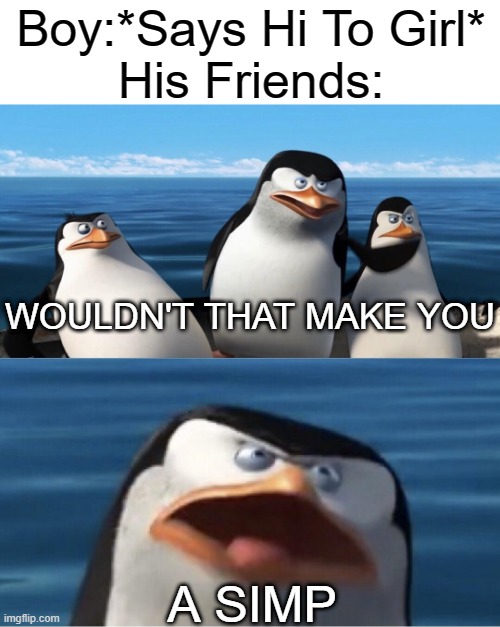 True | Boy:*Says Hi To Girl*
His Friends:; WOULDN'T THAT MAKE YOU; A SIMP | image tagged in wouldn't that make you,gifs,memes,penguins of madagascar,school,boys | made w/ Imgflip meme maker