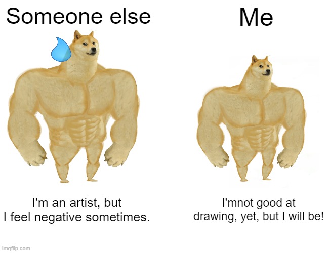 Buff Doge vs. Cheems Meme | Someone else; Me; I'm an artist, but I feel negative sometimes. I'mnot good at drawing, yet, but I will be! | image tagged in memes,buff doge vs cheems | made w/ Imgflip meme maker