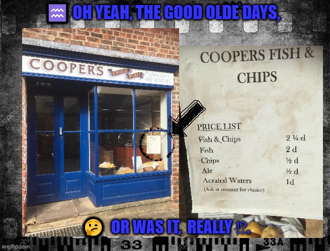 FISH N CHIPS | ♒️ OH YEAH, THE GOOD OLDE DAYS, 🤔  OR WAS IT,  REALLY ⁉️. | image tagged in fish n chips | made w/ Imgflip meme maker