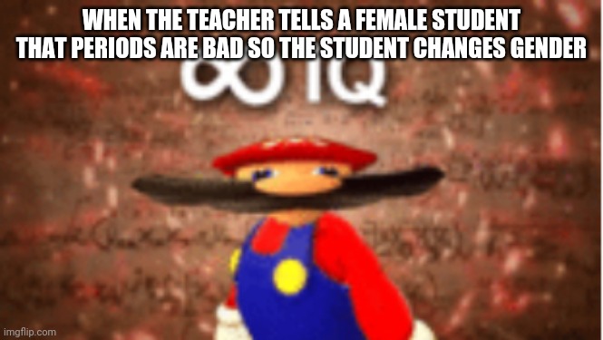 Infinite IQ | WHEN THE TEACHER TELLS A FEMALE STUDENT THAT PERIODS ARE BAD SO THE STUDENT CHANGES GENDER | image tagged in infinite iq | made w/ Imgflip meme maker