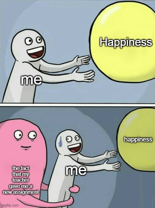 urgh |  Happiness; me; happiness; the fact that my teacher gave me a new assignment; me | image tagged in memes,running away balloon | made w/ Imgflip meme maker