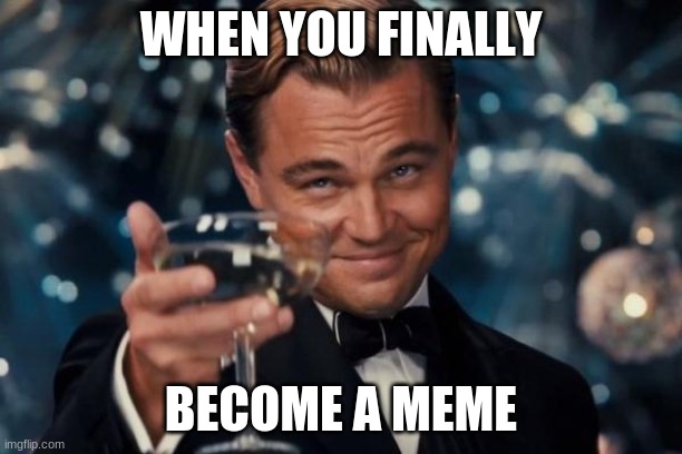 When you finally become a meme | WHEN YOU FINALLY; BECOME A MEME | image tagged in memes,leonardo dicaprio cheers | made w/ Imgflip meme maker