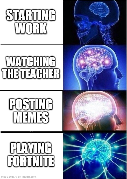 Expanding Brain Meme | STARTING WORK; WATCHING THE TEACHER; POSTING MEMES; PLAYING FORTNITE | image tagged in memes,expanding brain | made w/ Imgflip meme maker