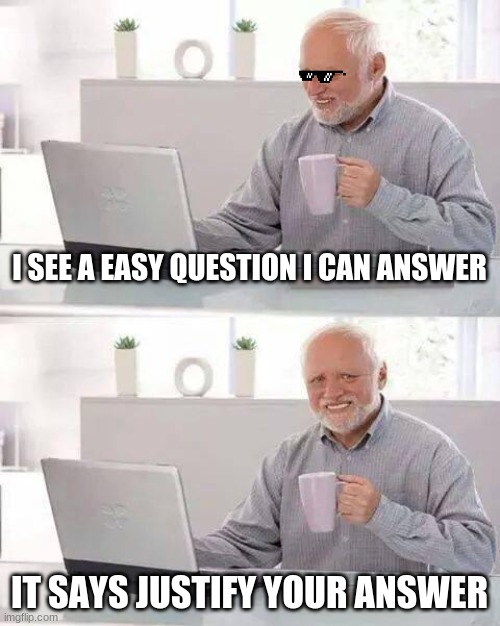 Hide the pain harold | I SEE A EASY QUESTION I CAN ANSWER; IT SAYS JUSTIFY YOUR ANSWER | image tagged in memes,hide the pain harold | made w/ Imgflip meme maker