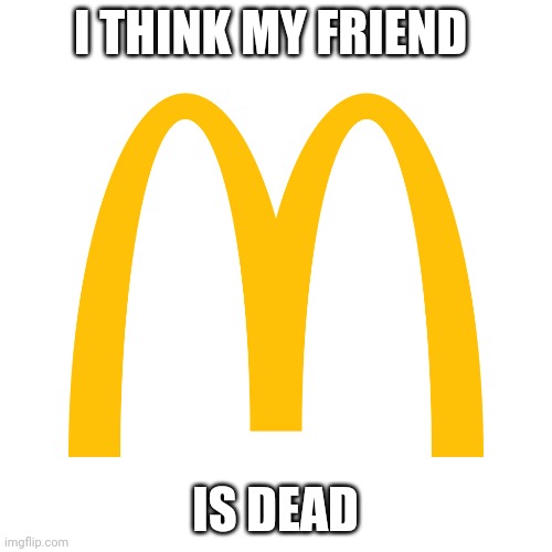 My friend dead oof | I THINK MY FRIEND; IS DEAD | image tagged in my friends and i be like | made w/ Imgflip meme maker