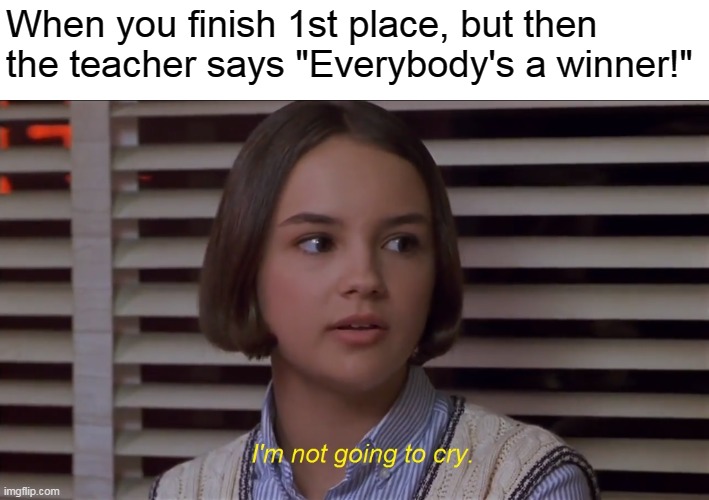 Mary Anne of the Baby-Sitters Club Movie: I'm not going to cry | When you finish 1st place, but then the teacher says "Everybody's a winner!" | image tagged in mary anne of the baby-sitters club i'm not going to cry,memes | made w/ Imgflip meme maker