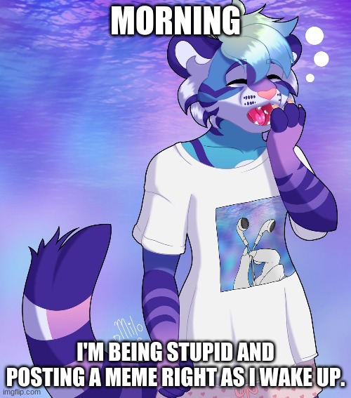 Credit to whoever drew this. | MORNING; I'M BEING STUPID AND POSTING A MEME RIGHT AS I WAKE UP. | made w/ Imgflip meme maker