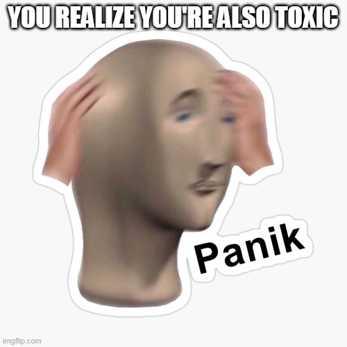 YOU REALIZE YOU'RE ALSO TOXIC | made w/ Imgflip meme maker