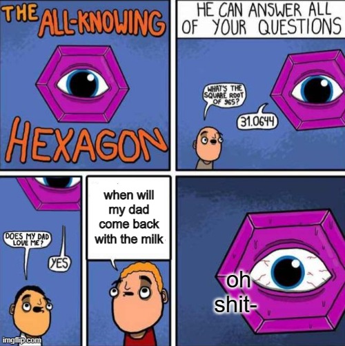 All knowing hexagon (ORIGINAL) | when will my dad come back with the milk; oh shit- | image tagged in all knowing hexagon original | made w/ Imgflip meme maker
