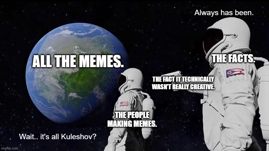 Always Has Been | Always has been. ALL THE MEMES. THE FACTS. THE FACT IT TECHNICALLY WASN'T REALLY CREATIVE. THE PEOPLE MAKING MEMES. Wait.. it's all Kuleshov? | image tagged in memes,always has been | made w/ Imgflip meme maker