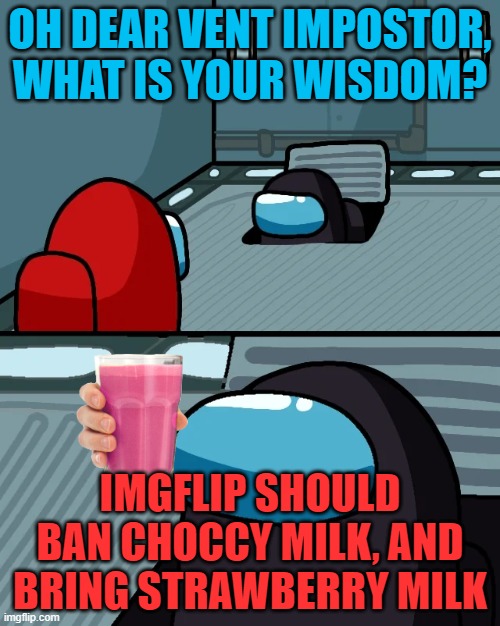 impostor of the vent | OH DEAR VENT IMPOSTOR, WHAT IS YOUR WISDOM? IMGFLIP SHOULD BAN CHOCCY MILK, AND BRING STRAWBERRY MILK | image tagged in impostor of the vent | made w/ Imgflip meme maker