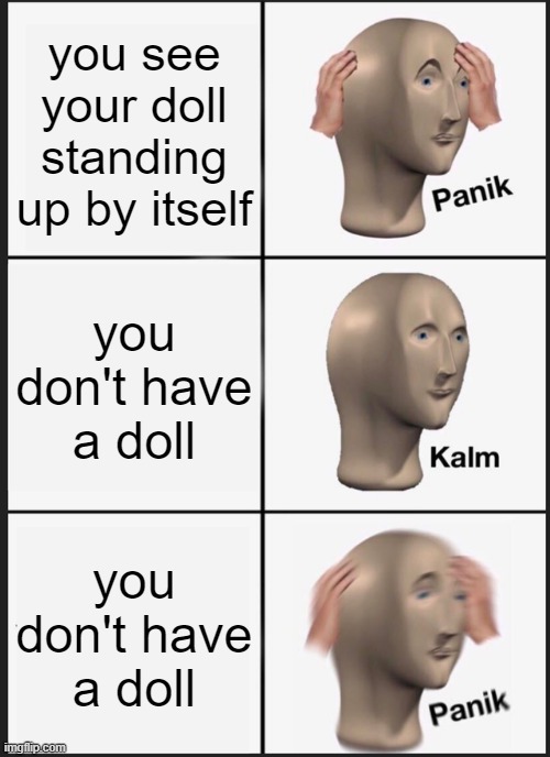 bruh | you see your doll standing up by itself; you don't have a doll; you don't have a doll | image tagged in memes,panik kalm panik | made w/ Imgflip meme maker