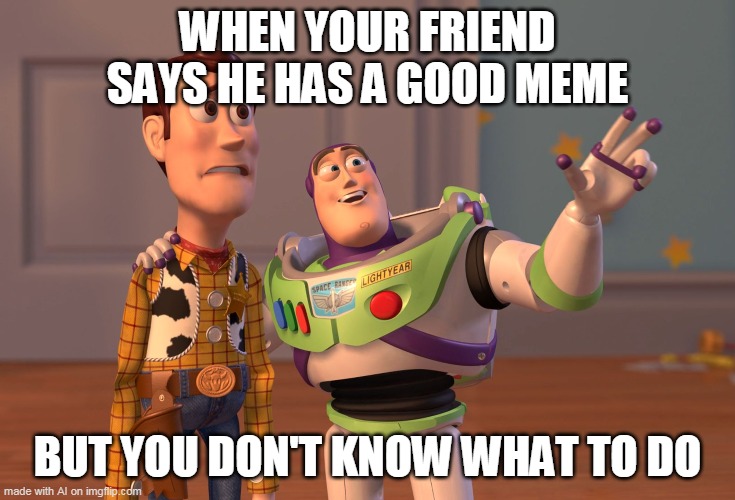 I guess it's true? | WHEN YOUR FRIEND SAYS HE HAS A GOOD MEME; BUT YOU DON'T KNOW WHAT TO DO | image tagged in memes,x x everywhere | made w/ Imgflip meme maker