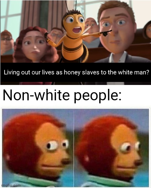 No racism here | Non-white people: | image tagged in memes,monkey puppet,bee movie,honey,slave,white man | made w/ Imgflip meme maker