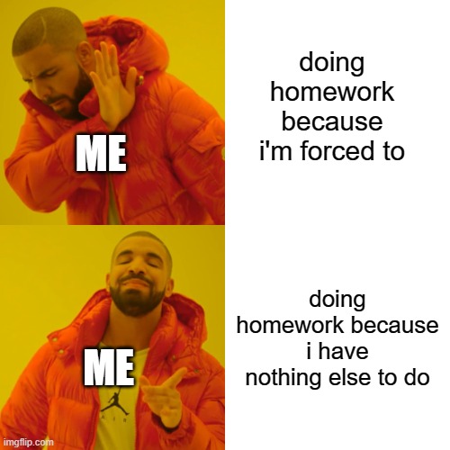 Drake Hotline Bling | doing homework because i'm forced to; ME; doing homework because i have nothing else to do; ME | image tagged in memes,drake hotline bling | made w/ Imgflip meme maker