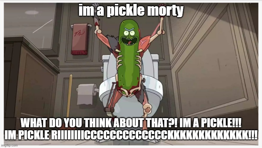 Pickle Rick | im a pickle morty WHAT DO YOU THINK ABOUT THAT?! IM A PICKLE!!!
IM PICKLE RIIIIIIIICCCCCCCCCCCCCKKKKKKKKKKKKK!!! | image tagged in pickle rick | made w/ Imgflip meme maker