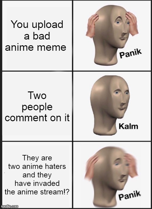 PANIC | You upload a bad anime meme; Two people comment on it; They are two anime haters and they have invaded the anime stream!? | image tagged in memes,panik kalm panik | made w/ Imgflip meme maker