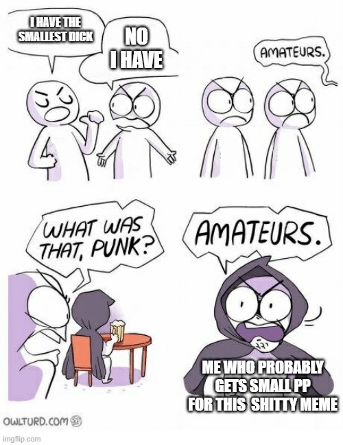Amateurs | I HAVE THE SMALLEST DICK; NO I HAVE; ME WHO PROBABLY GETS SMALL PP FOR THIS  SHITTY MEME | image tagged in amateurs | made w/ Imgflip meme maker