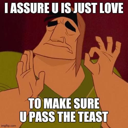 When X just right | I ASSURE U IS JUST LOVE TO MAKE SURE U PASS THE TEAST | image tagged in when x just right | made w/ Imgflip meme maker