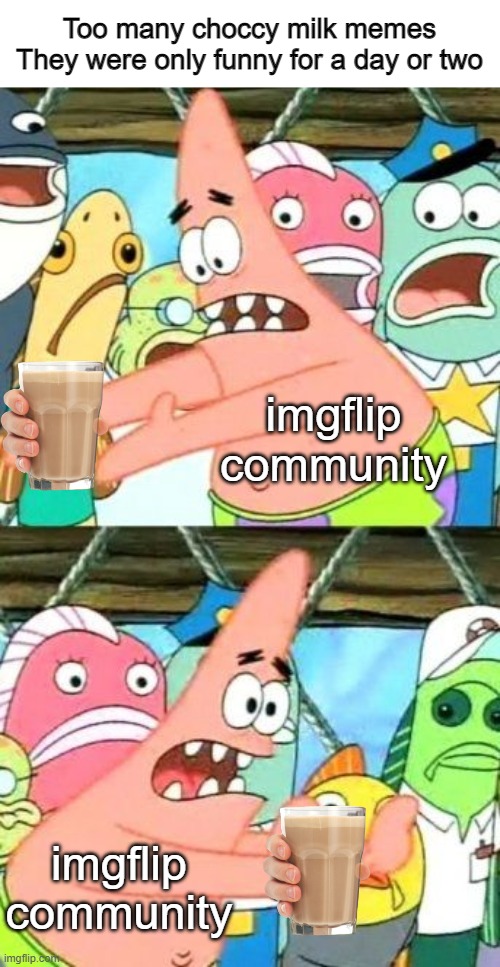 Enough is enough | Too many choccy milk memes
They were only funny for a day or two; imgflip community; imgflip community | image tagged in memes,put it somewhere else patrick | made w/ Imgflip meme maker