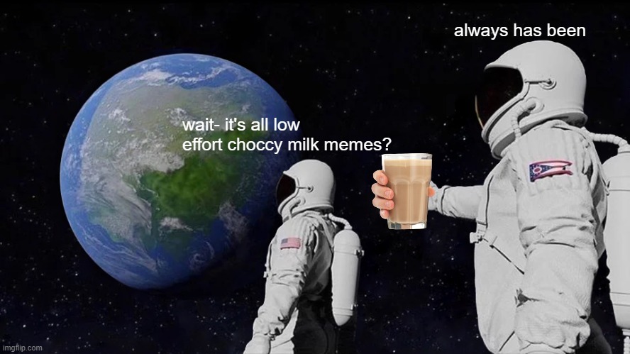 too many | wait- it's all low effort choccy milk memes? always has been | image tagged in memes,always has been | made w/ Imgflip meme maker