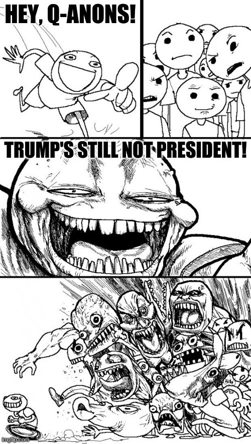 March 4, 2021 | HEY, Q-ANONS! TRUMP'S STILL NOT PRESIDENT! | image tagged in memes,hey internet | made w/ Imgflip meme maker