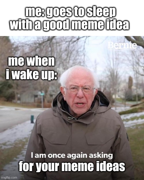 for real tho guys | me: goes to sleep with a good meme idea; me when i wake up:; for your meme ideas | image tagged in memes,bernie i am once again asking for your support | made w/ Imgflip meme maker