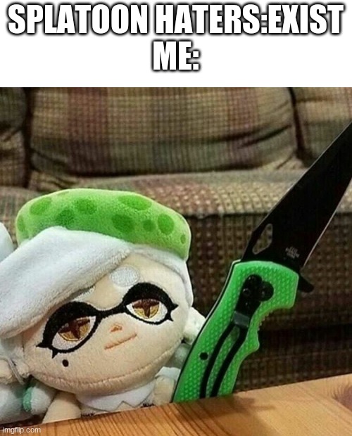 don't go hating on splatoon 1,2,or 3(even though it isn't the exact same gold as the others) | SPLATOON HATERS:EXIST
ME: | image tagged in marie plush with a knife | made w/ Imgflip meme maker