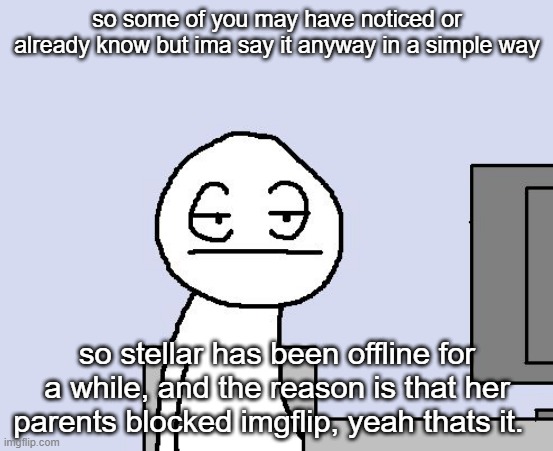 Bored of this crap | so some of you may have noticed or already know but ima say it anyway in a simple way; so stellar has been offline for a while, and the reason is that her parents blocked imgflip, yeah thats it. | image tagged in bored of this crap | made w/ Imgflip meme maker
