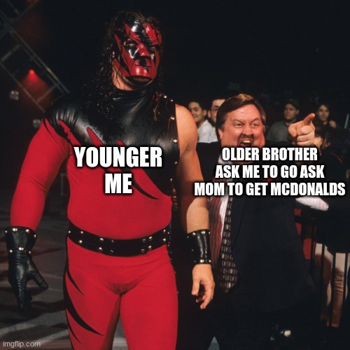 KANE WWE | YOUNGER ME; OLDER BROTHER ASK ME TO GO ASK MOM TO GET MCDONALDS | image tagged in kane wwe,BrandonDE | made w/ Imgflip meme maker