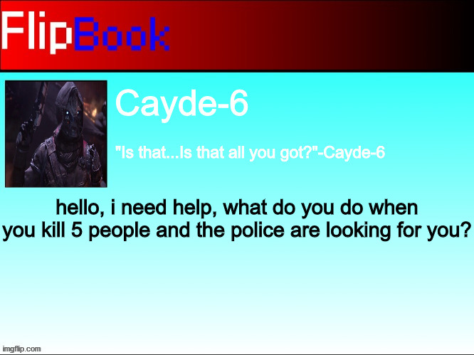 FlipBook Cayde-6 | hello, i need help, what do you do when you kill 5 people and the police are looking for you? | image tagged in flipbook cayde-6 | made w/ Imgflip meme maker