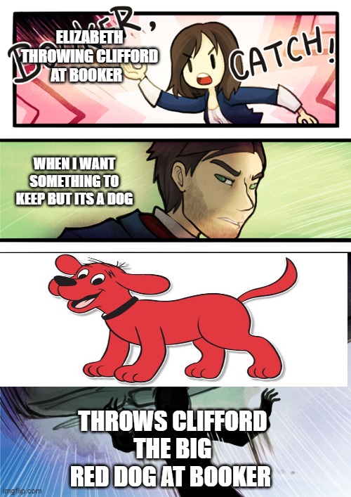 someone tosses Clifford at booker | ELIZABETH THROWING CLIFFORD AT BOOKER; WHEN I WANT SOMETHING TO KEEP BUT ITS A DOG; THROWS CLIFFORD THE BIG RED DOG AT BOOKER | image tagged in cliffordthebigreddog,bioshock | made w/ Imgflip meme maker