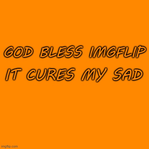 That's all I wanted to say | IT CURES MY SAD; GOD BLESS IMGFLIP | image tagged in imgflip | made w/ Imgflip meme maker