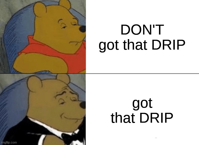 winnie got that drip | DON'T got that DRIP; got that DRIP | image tagged in memes,tuxedo winnie the pooh | made w/ Imgflip meme maker