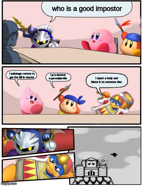 Impostor Kirby. EMERGENCY MEETING! | who is a good impostor; i sabotage comms to get the kill in reactor; i go to electrical to get multiple kills; i report a body and blame it on someone else | image tagged in kirby boardroom meeting suggestion | made w/ Imgflip meme maker