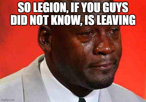 He was good | SO LEGION, IF YOU GUYS DID NOT KNOW, IS LEAVING | image tagged in crying michael jordan,sad,legion | made w/ Imgflip meme maker