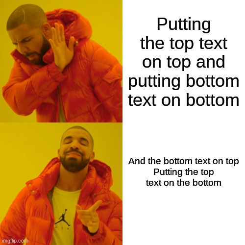 confusion | Putting the top text on top and putting bottom text on bottom; And the bottom text on top

Putting the top text on the bottom | image tagged in memes,drake hotline bling | made w/ Imgflip meme maker