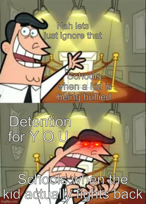 W h y d o t h e y d o t h i s | Nah lets just ignore that; Schools when a kid is being bullied; Detention for Y O U; Schools when the kid actually fights back | image tagged in memes,this is where i'd put my trophy if i had one | made w/ Imgflip meme maker