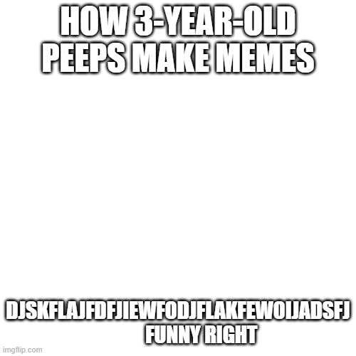 a meme for you | HOW 3-YEAR-OLD PEEPS MAKE MEMES; DJSKFLAJFDFJIEWFODJFLAKFEWOIJADSFJ             FUNNY RIGHT | image tagged in memes,blank transparent square | made w/ Imgflip meme maker