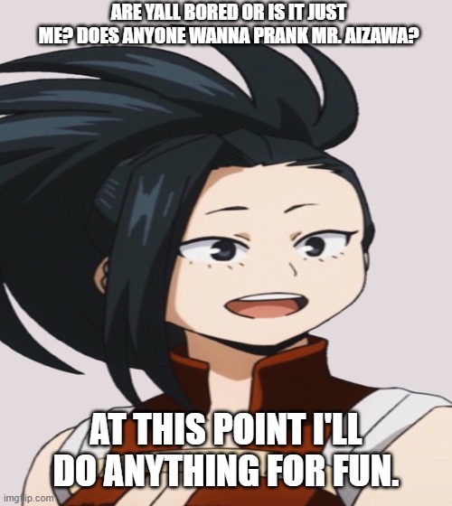 well? | ARE YALL BORED OR IS IT JUST ME? DOES ANYONE WANNA PRANK MR. AIZAWA? AT THIS POINT I'LL DO ANYTHING FOR FUN. | image tagged in prank,fun | made w/ Imgflip meme maker