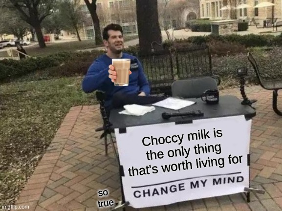 choccy milk | Choccy milk is the only thing that's worth living for; so 
true | image tagged in memes,change my mind | made w/ Imgflip meme maker