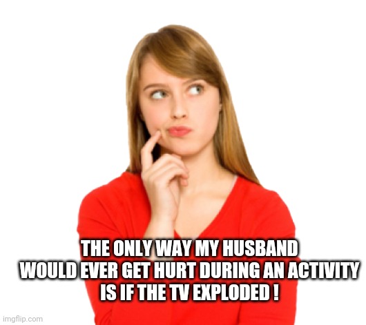THE ONLY WAY MY HUSBAND WOULD EVER GET HURT DURING AN ACTIVITY
IS IF THE TV EXPLODED ! | image tagged in deep in thought | made w/ Imgflip meme maker